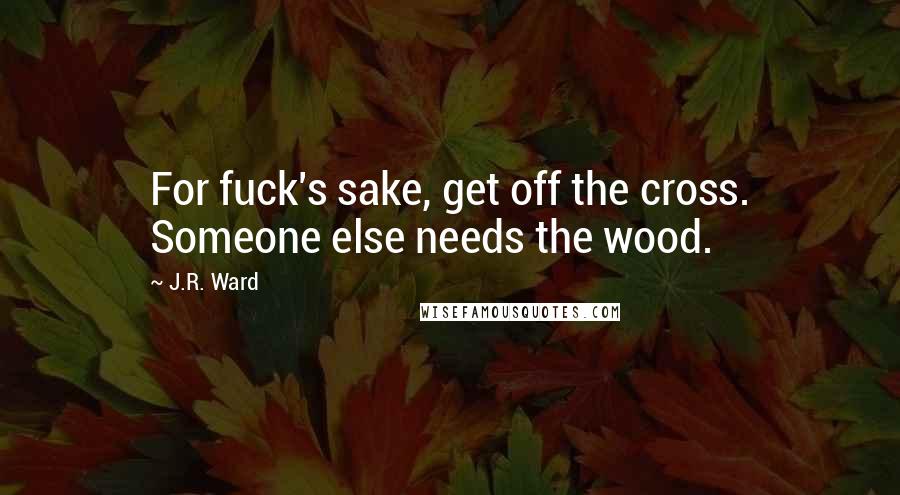 J.R. Ward Quotes: For fuck's sake, get off the cross. Someone else needs the wood.