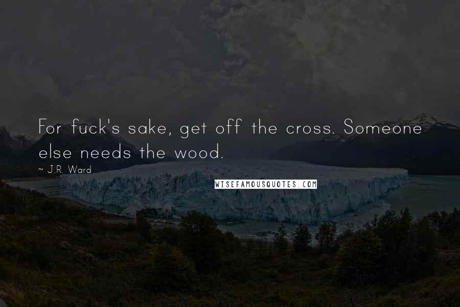 J.R. Ward Quotes: For fuck's sake, get off the cross. Someone else needs the wood.
