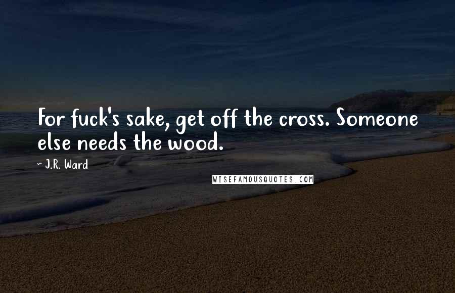 J.R. Ward Quotes: For fuck's sake, get off the cross. Someone else needs the wood.