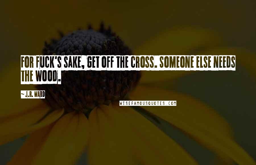 J.R. Ward Quotes: For fuck's sake, get off the cross. Someone else needs the wood.
