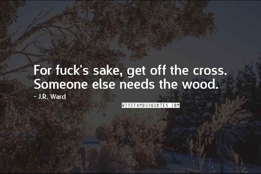J.R. Ward Quotes: For fuck's sake, get off the cross. Someone else needs the wood.