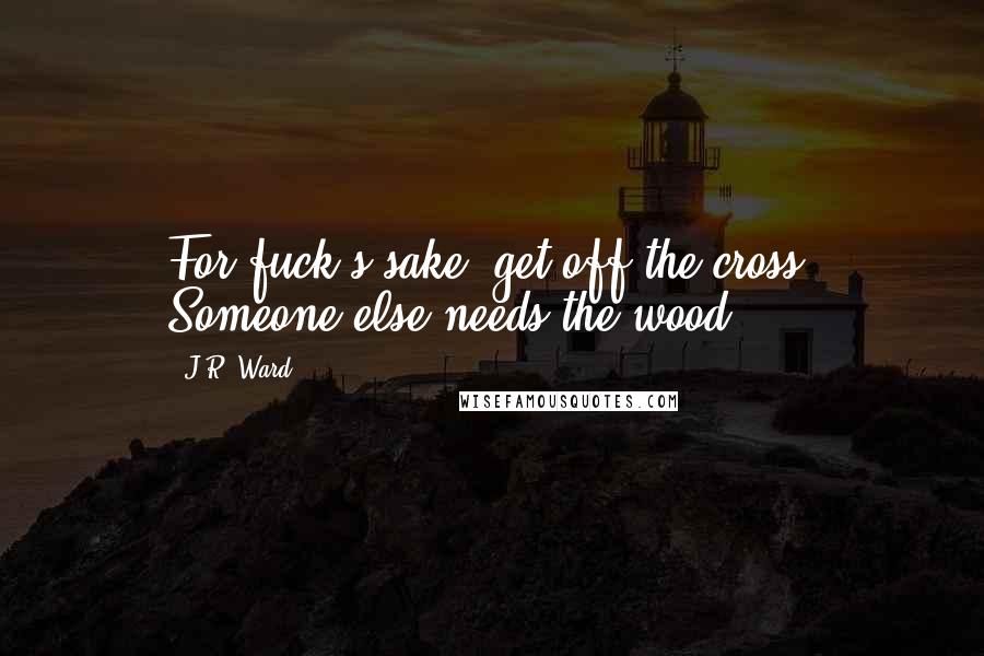 J.R. Ward Quotes: For fuck's sake, get off the cross. Someone else needs the wood.