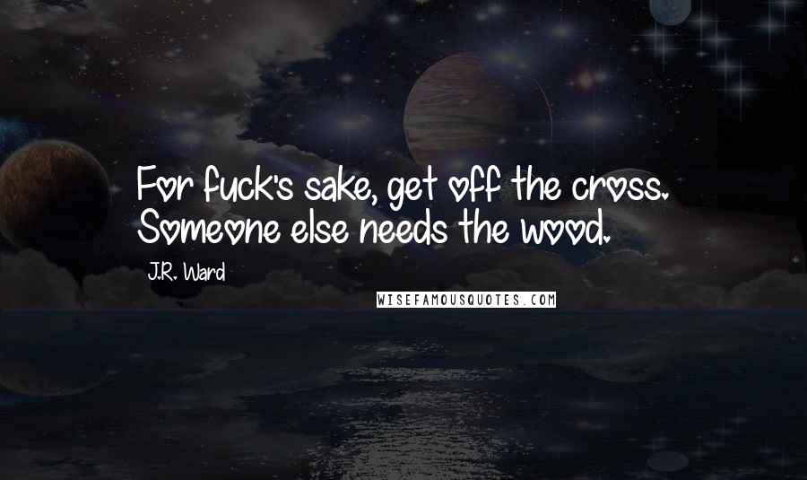 J.R. Ward Quotes: For fuck's sake, get off the cross. Someone else needs the wood.