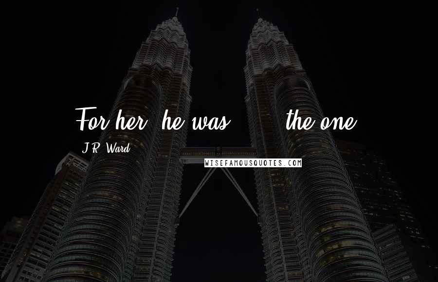 J.R. Ward Quotes: For her, he was . . . the one.