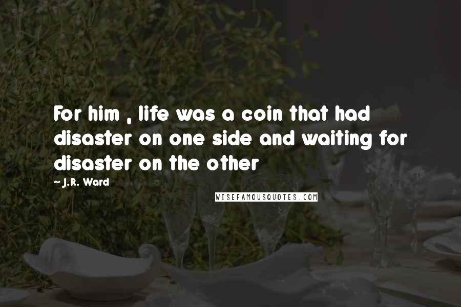 J.R. Ward Quotes: For him , life was a coin that had disaster on one side and waiting for disaster on the other
