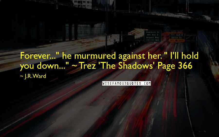 J.R. Ward Quotes: Forever..." he murmured against her. " I'll hold you down..." ~ Trez 'The Shadows' Page 366