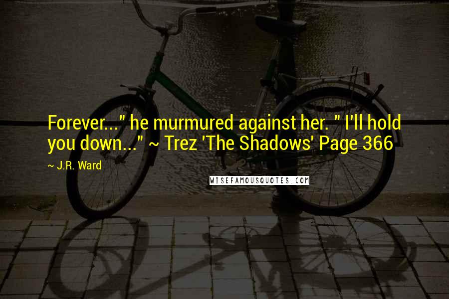 J.R. Ward Quotes: Forever..." he murmured against her. " I'll hold you down..." ~ Trez 'The Shadows' Page 366