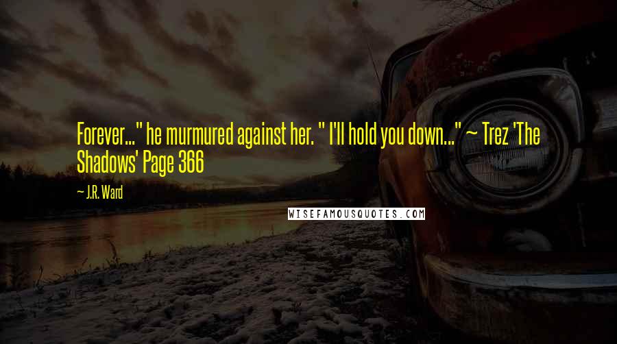 J.R. Ward Quotes: Forever..." he murmured against her. " I'll hold you down..." ~ Trez 'The Shadows' Page 366