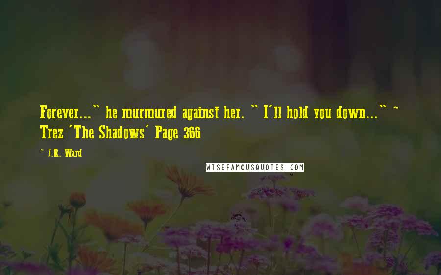 J.R. Ward Quotes: Forever..." he murmured against her. " I'll hold you down..." ~ Trez 'The Shadows' Page 366