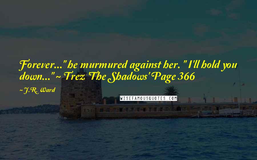 J.R. Ward Quotes: Forever..." he murmured against her. " I'll hold you down..." ~ Trez 'The Shadows' Page 366