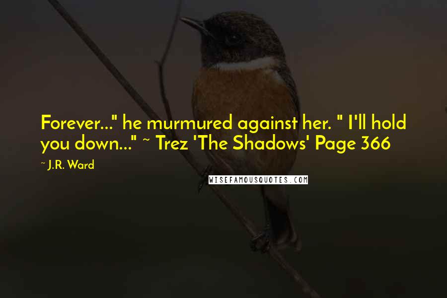 J.R. Ward Quotes: Forever..." he murmured against her. " I'll hold you down..." ~ Trez 'The Shadows' Page 366