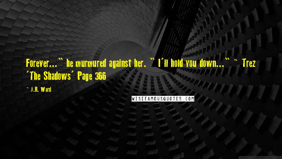 J.R. Ward Quotes: Forever..." he murmured against her. " I'll hold you down..." ~ Trez 'The Shadows' Page 366