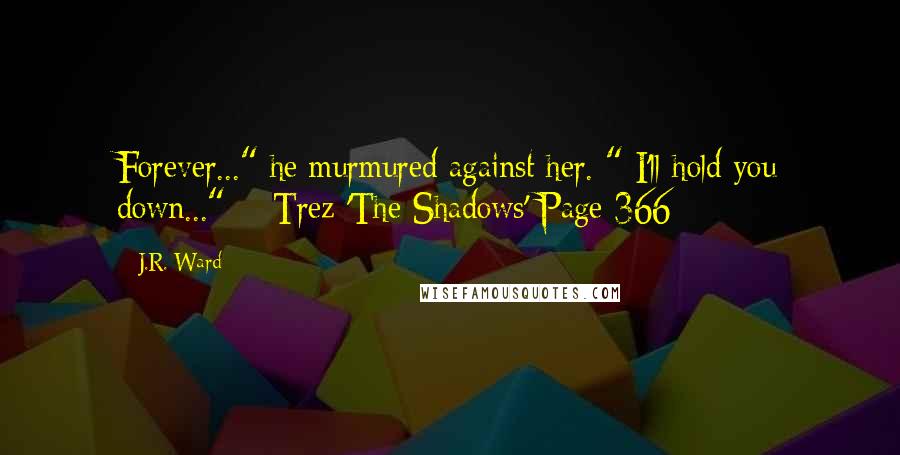 J.R. Ward Quotes: Forever..." he murmured against her. " I'll hold you down..." ~ Trez 'The Shadows' Page 366