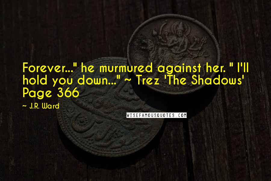 J.R. Ward Quotes: Forever..." he murmured against her. " I'll hold you down..." ~ Trez 'The Shadows' Page 366