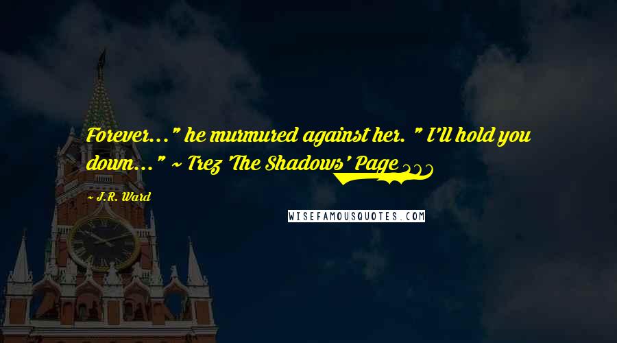 J.R. Ward Quotes: Forever..." he murmured against her. " I'll hold you down..." ~ Trez 'The Shadows' Page 366