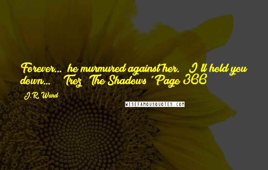 J.R. Ward Quotes: Forever..." he murmured against her. " I'll hold you down..." ~ Trez 'The Shadows' Page 366