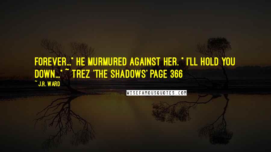 J.R. Ward Quotes: Forever..." he murmured against her. " I'll hold you down..." ~ Trez 'The Shadows' Page 366