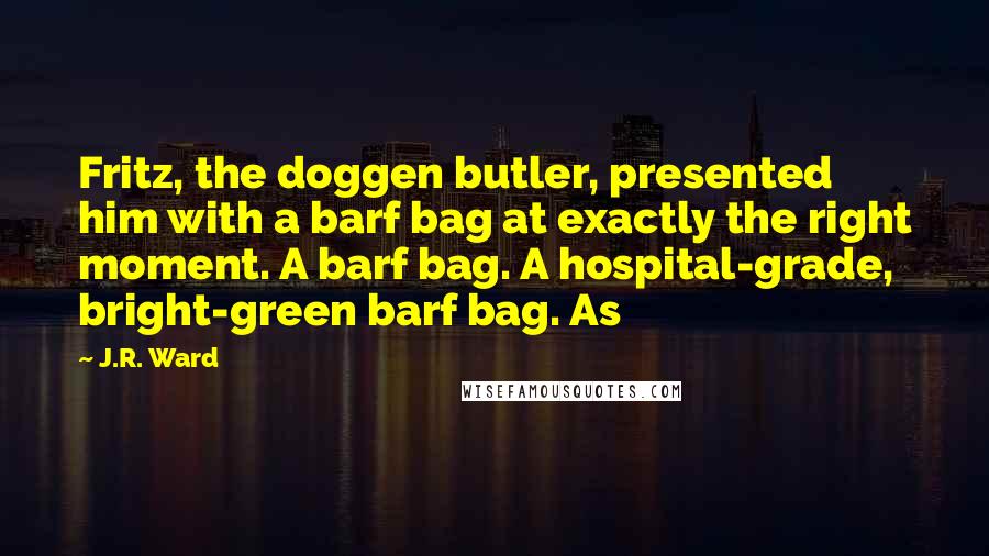 J.R. Ward Quotes: Fritz, the doggen butler, presented him with a barf bag at exactly the right moment. A barf bag. A hospital-grade, bright-green barf bag. As