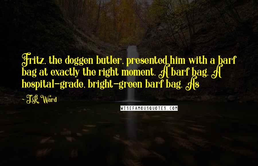 J.R. Ward Quotes: Fritz, the doggen butler, presented him with a barf bag at exactly the right moment. A barf bag. A hospital-grade, bright-green barf bag. As
