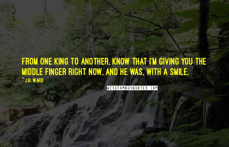 J.R. Ward Quotes: From one king to another, know that I'm giving you the middle finger right now. And he was, with a smile.