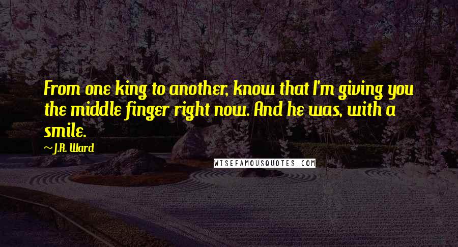 J.R. Ward Quotes: From one king to another, know that I'm giving you the middle finger right now. And he was, with a smile.