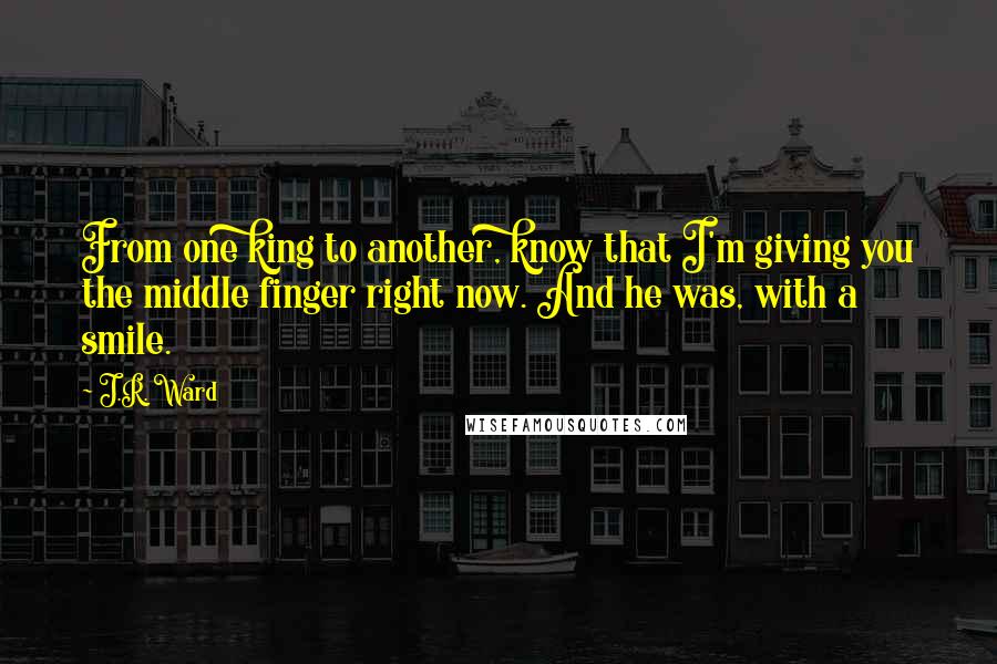 J.R. Ward Quotes: From one king to another, know that I'm giving you the middle finger right now. And he was, with a smile.