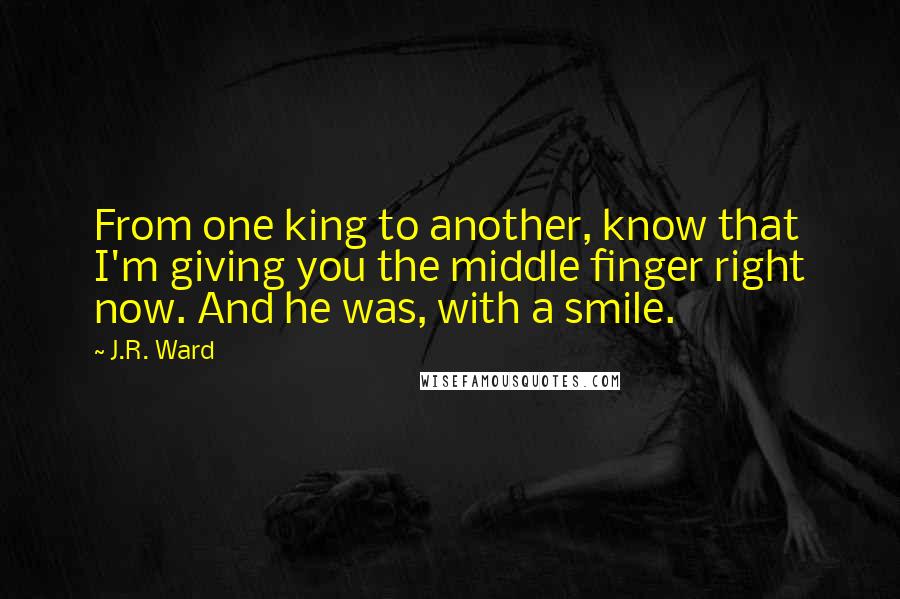 J.R. Ward Quotes: From one king to another, know that I'm giving you the middle finger right now. And he was, with a smile.