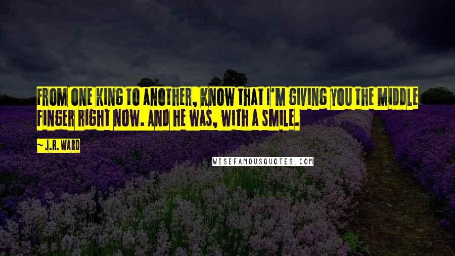 J.R. Ward Quotes: From one king to another, know that I'm giving you the middle finger right now. And he was, with a smile.