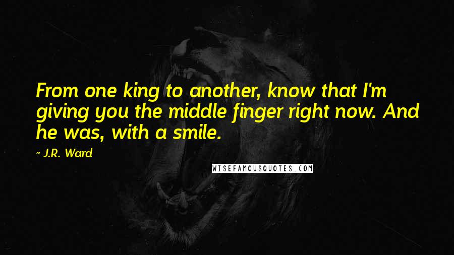 J.R. Ward Quotes: From one king to another, know that I'm giving you the middle finger right now. And he was, with a smile.