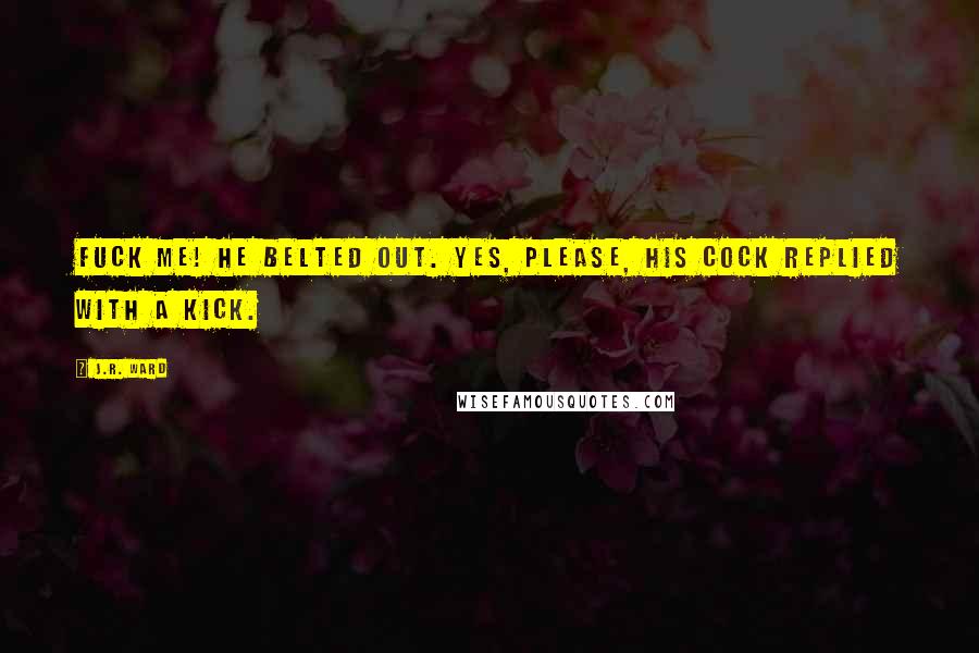 J.R. Ward Quotes: Fuck me! he belted out. Yes, please, his cock replied with a kick.