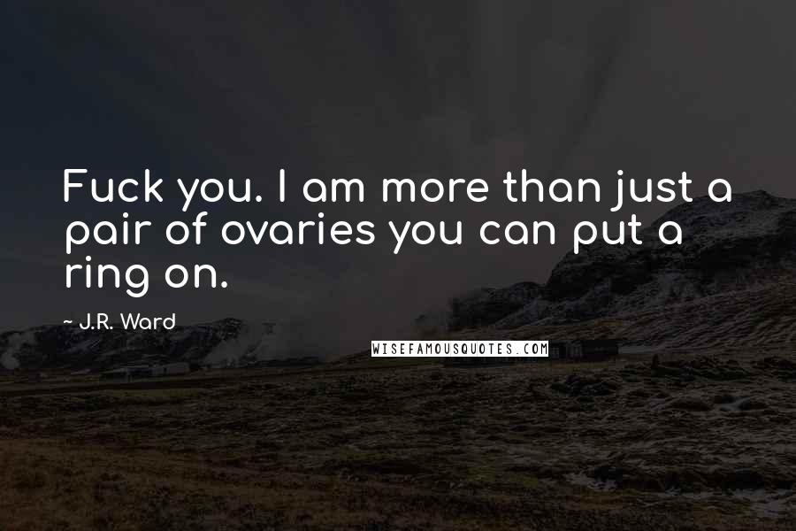 J.R. Ward Quotes: Fuck you. I am more than just a pair of ovaries you can put a ring on.