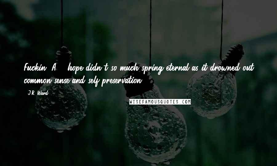 J.R. Ward Quotes: Fuckin' A ... hope didn't so much spring eternal as it drowned out common sense and self-preservation.