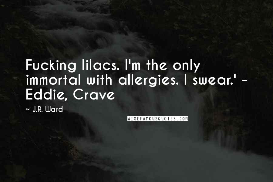 J.R. Ward Quotes: Fucking lilacs. I'm the only immortal with allergies. I swear.' - Eddie, Crave