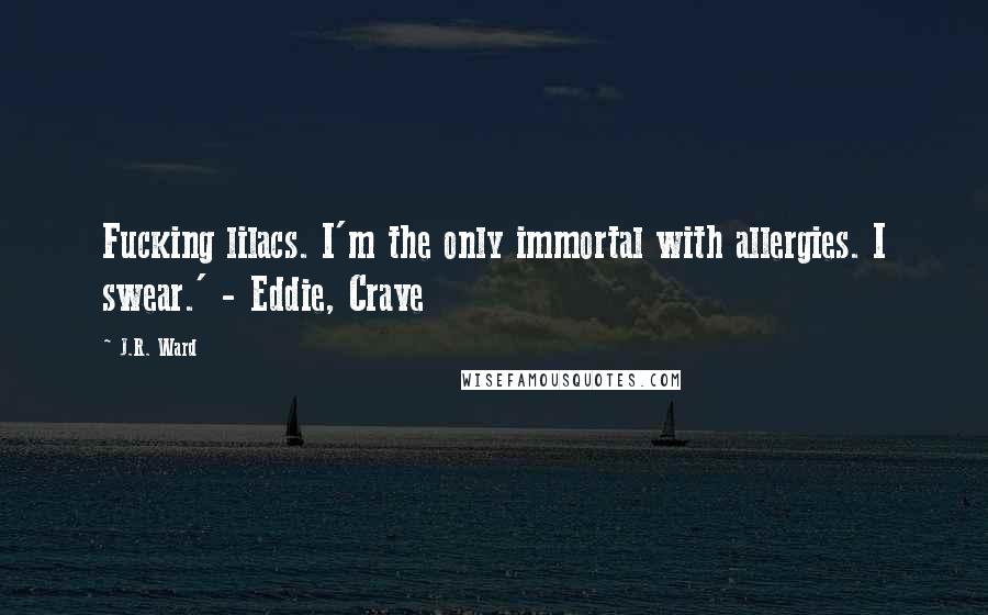 J.R. Ward Quotes: Fucking lilacs. I'm the only immortal with allergies. I swear.' - Eddie, Crave