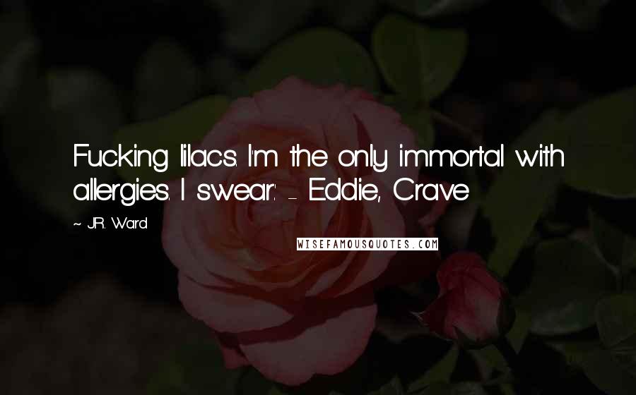 J.R. Ward Quotes: Fucking lilacs. I'm the only immortal with allergies. I swear.' - Eddie, Crave