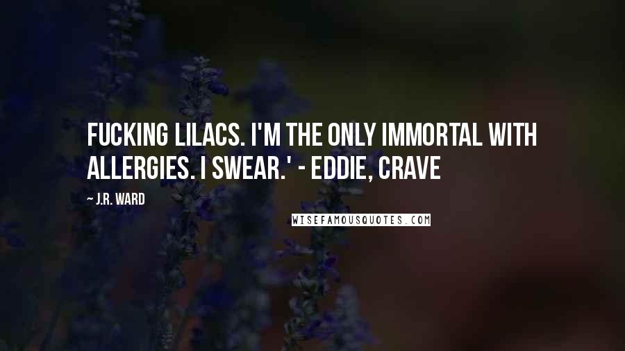 J.R. Ward Quotes: Fucking lilacs. I'm the only immortal with allergies. I swear.' - Eddie, Crave