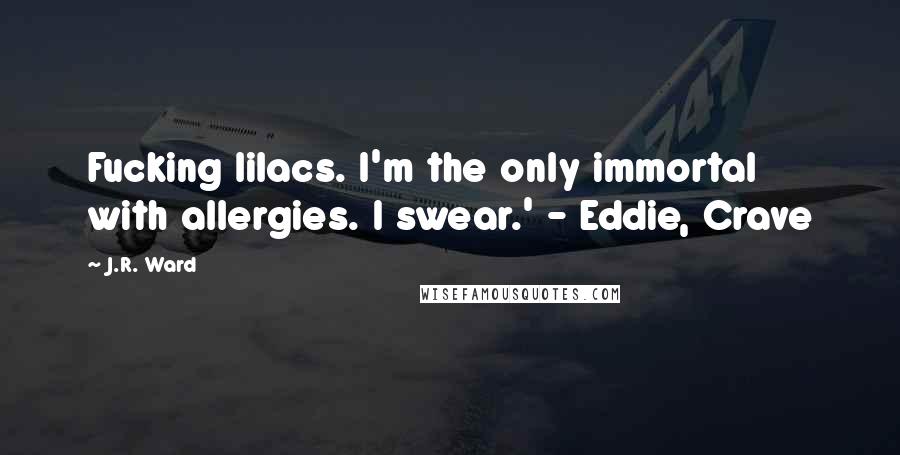 J.R. Ward Quotes: Fucking lilacs. I'm the only immortal with allergies. I swear.' - Eddie, Crave