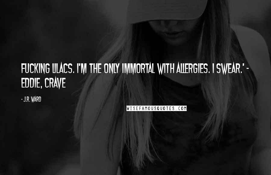 J.R. Ward Quotes: Fucking lilacs. I'm the only immortal with allergies. I swear.' - Eddie, Crave