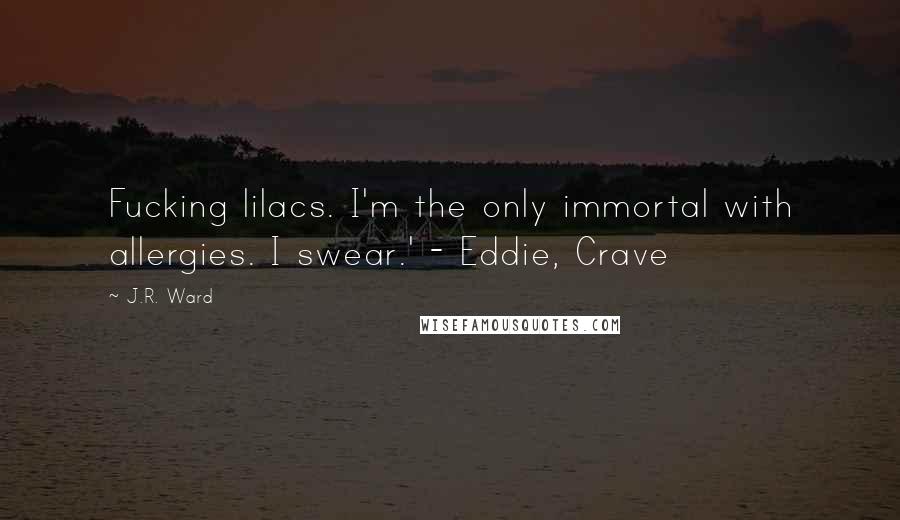 J.R. Ward Quotes: Fucking lilacs. I'm the only immortal with allergies. I swear.' - Eddie, Crave