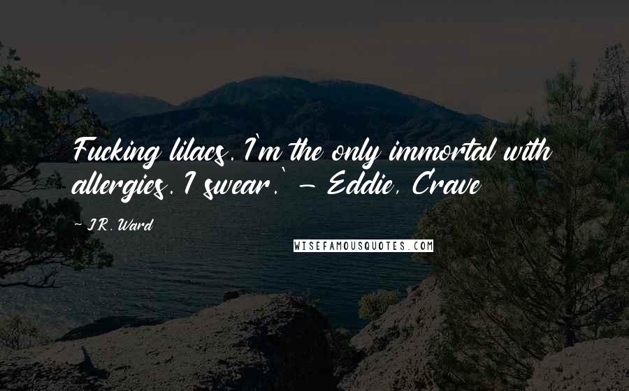 J.R. Ward Quotes: Fucking lilacs. I'm the only immortal with allergies. I swear.' - Eddie, Crave