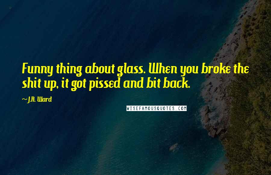 J.R. Ward Quotes: Funny thing about glass. When you broke the shit up, it got pissed and bit back.