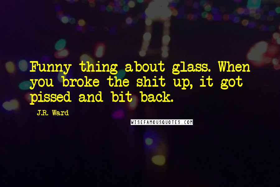 J.R. Ward Quotes: Funny thing about glass. When you broke the shit up, it got pissed and bit back.