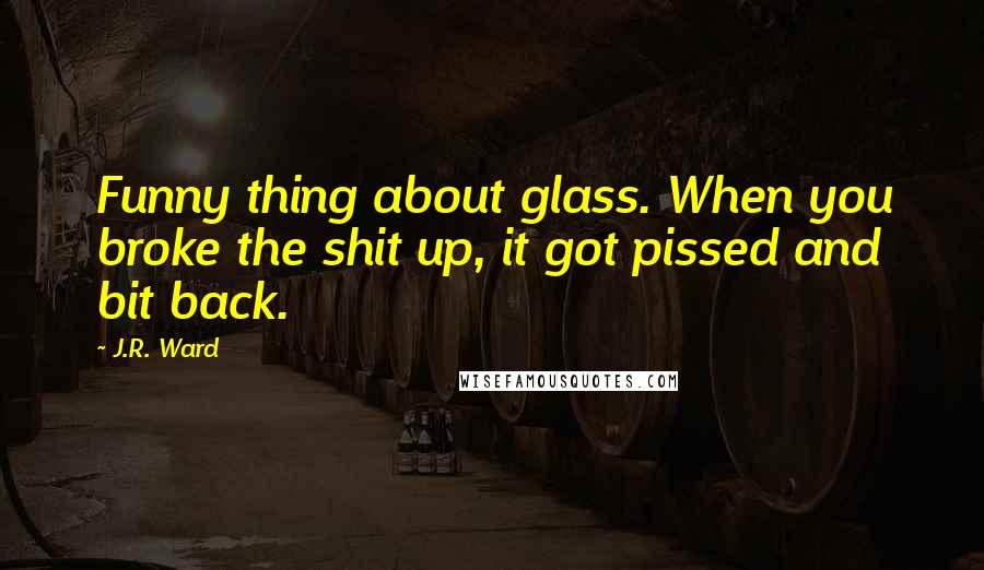 J.R. Ward Quotes: Funny thing about glass. When you broke the shit up, it got pissed and bit back.