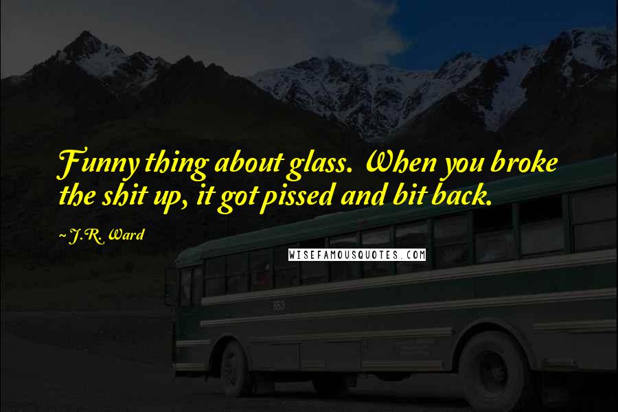 J.R. Ward Quotes: Funny thing about glass. When you broke the shit up, it got pissed and bit back.