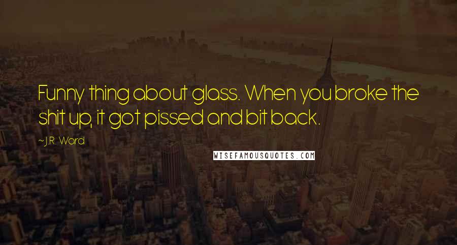 J.R. Ward Quotes: Funny thing about glass. When you broke the shit up, it got pissed and bit back.