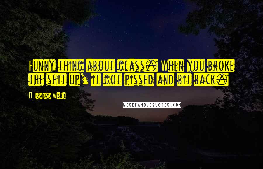 J.R. Ward Quotes: Funny thing about glass. When you broke the shit up, it got pissed and bit back.