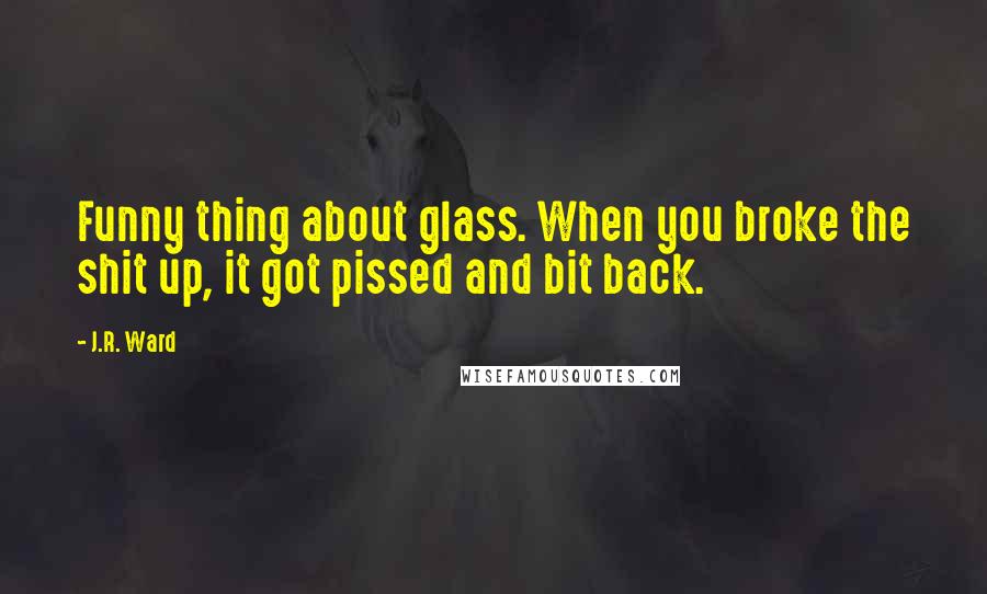 J.R. Ward Quotes: Funny thing about glass. When you broke the shit up, it got pissed and bit back.