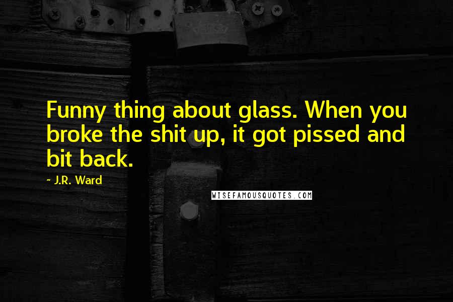 J.R. Ward Quotes: Funny thing about glass. When you broke the shit up, it got pissed and bit back.