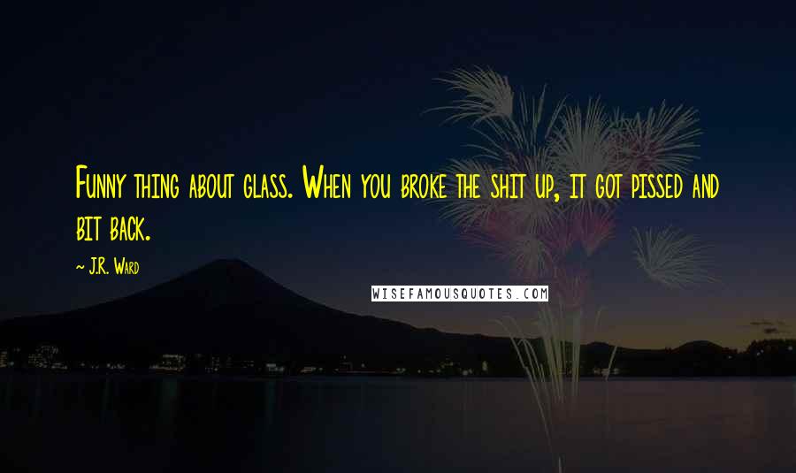 J.R. Ward Quotes: Funny thing about glass. When you broke the shit up, it got pissed and bit back.