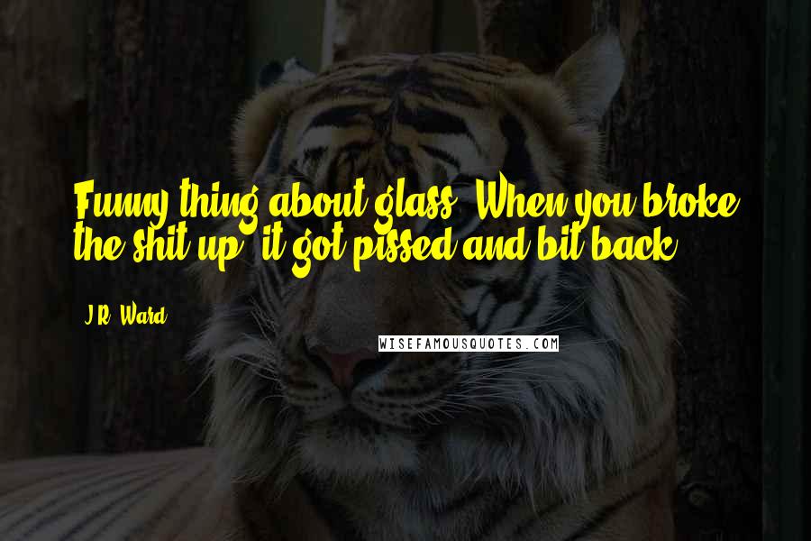 J.R. Ward Quotes: Funny thing about glass. When you broke the shit up, it got pissed and bit back.